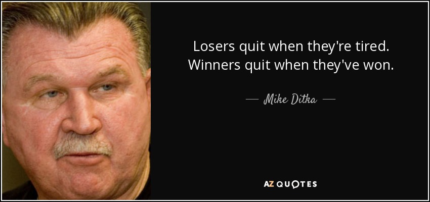 Losers quit when they're tired. Winners quit when they've won. - Mike Ditka