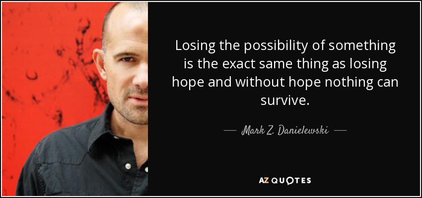 Losing the possibility of something is the exact same thing as losing hope and without hope nothing can survive. - Mark Z. Danielewski