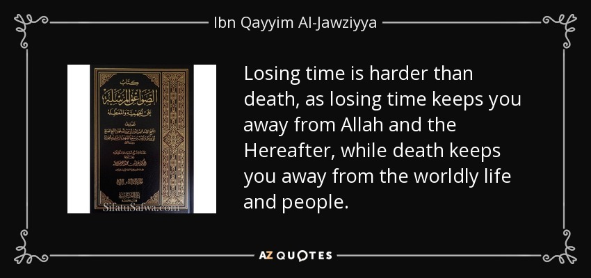 Losing time is harder than death, as losing time keeps you away from Allah and the Hereafter, while death keeps you away from the worldly life and people. - Ibn Qayyim Al-Jawziyya