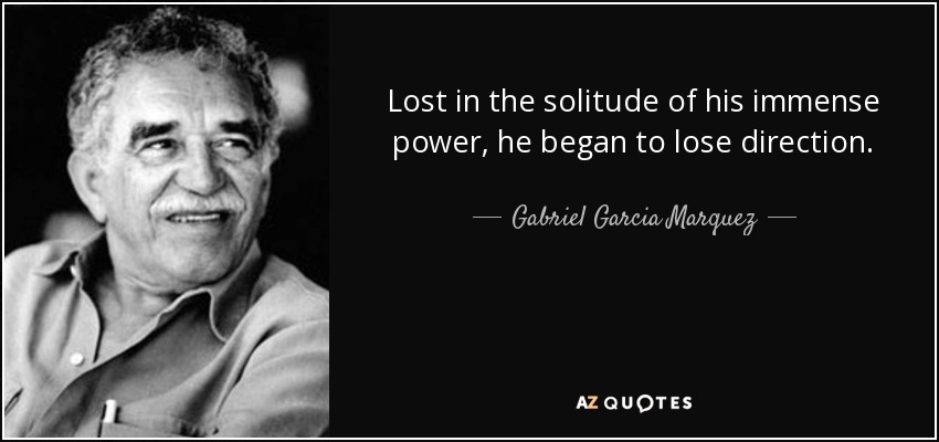 Lost in the solitude of his immense power, he began to lose direction. - Gabriel Garcia Marquez