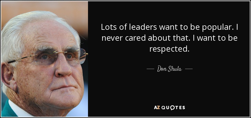 Lots of leaders want to be popular. I never cared about that. I want to be respected. - Don Shula