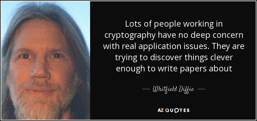 Lots of people working in cryptography have no deep concern with real application issues. They are trying to discover things clever enough to write papers about - Whitfield Diffie