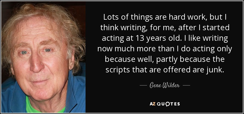 Lots of things are hard work, but I think writing, for me, after I started acting at 13 years old. I like writing now much more than I do acting only because well, partly because the scripts that are offered are junk. - Gene Wilder