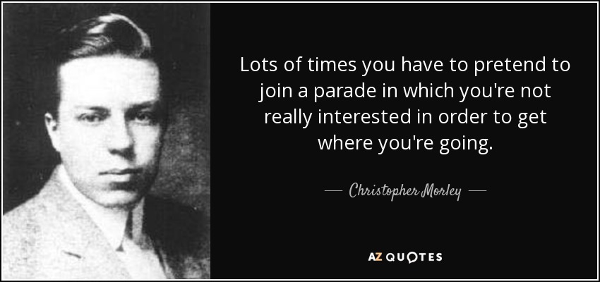 Lots of times you have to pretend to join a parade in which you're not really interested in order to get where you're going. - Christopher Morley