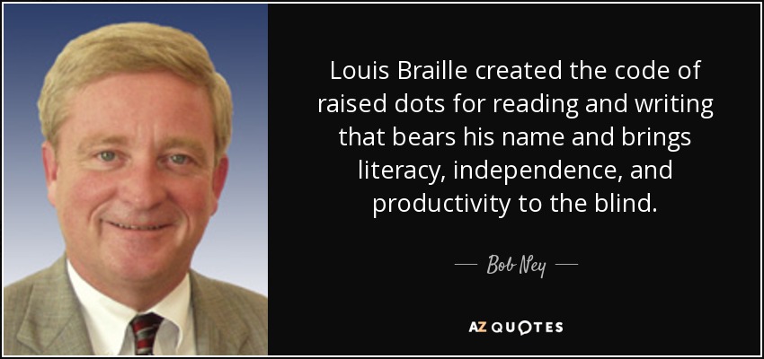 Louis Braille created the code of raised dots for reading and writing that bears his name and brings literacy, independence, and productivity to the blind. - Bob Ney