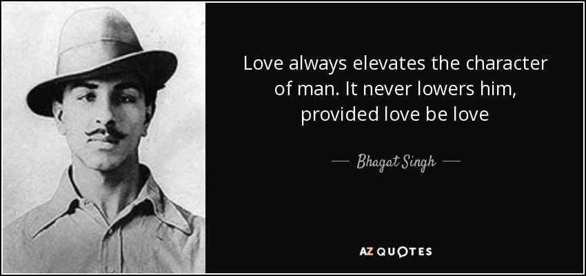 Love always elevates the character of man. It never lowers him, provided love be love - Bhagat Singh