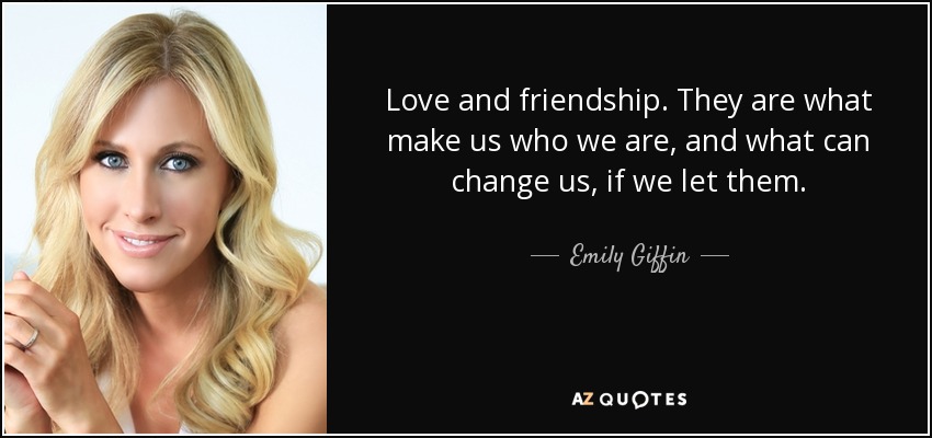 Love and friendship. They are what make us who we are, and what can change us, if we let them. - Emily Giffin