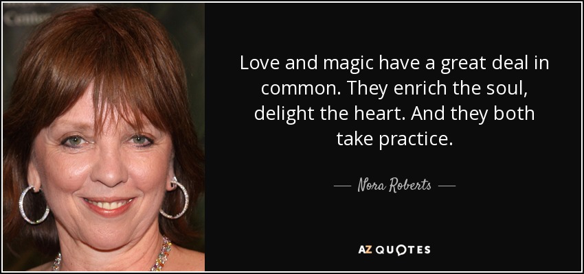 Love and magic have a great deal in common. They enrich the soul, delight the heart. And they both take practice. - Nora Roberts