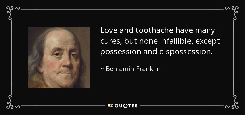 Love and toothache have many cures, but none infallible, except possession and dispossession. - Benjamin Franklin