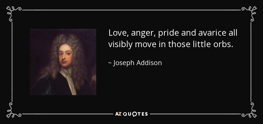 Love, anger, pride and avarice all visibly move in those little orbs. - Joseph Addison