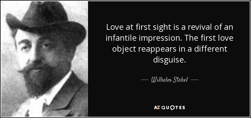 Love at first sight is a revival of an infantile impression. The first love object reappears in a different disguise. - Wilhelm Stekel