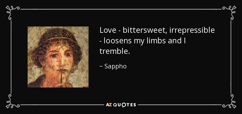 Love - bittersweet, irrepressible - loosens my limbs and I tremble. - Sappho