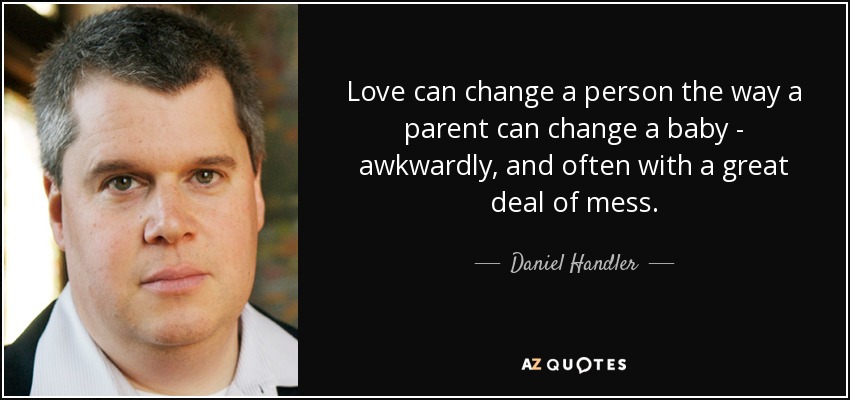 Love can change a person the way a parent can change a baby - awkwardly, and often with a great deal of mess. - Daniel Handler