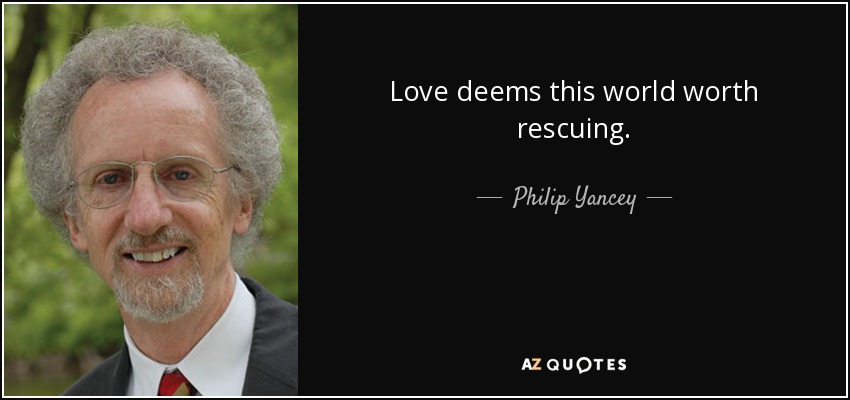 Love deems this world worth rescuing. - Philip Yancey