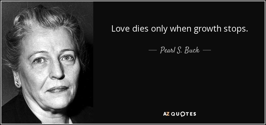 Love dies only when growth stops. - Pearl S. Buck