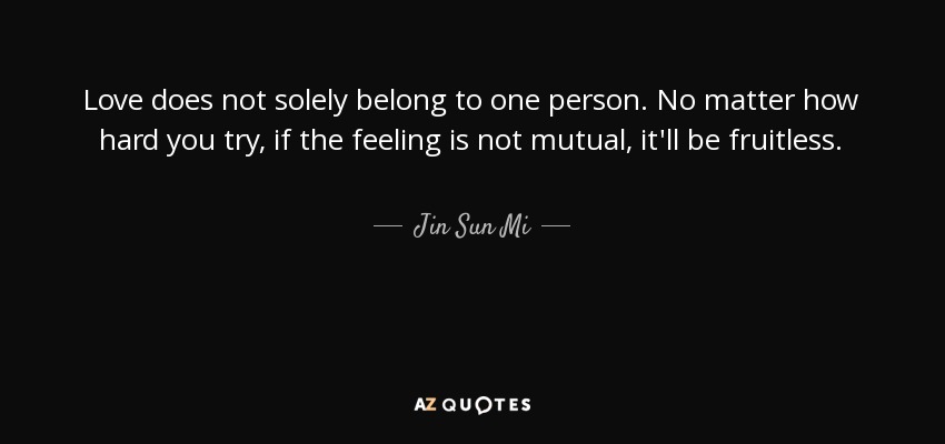 Love does not solely belong to one person. No matter how hard you try, if the feeling is not mutual, it'll be fruitless. - Jin Sun Mi