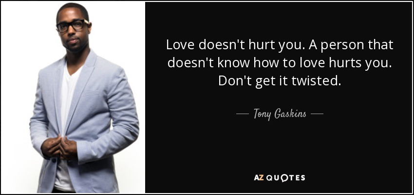 Love doesn't hurt you. A person that doesn't know how to love hurts you. Don't get it twisted. - Tony Gaskins