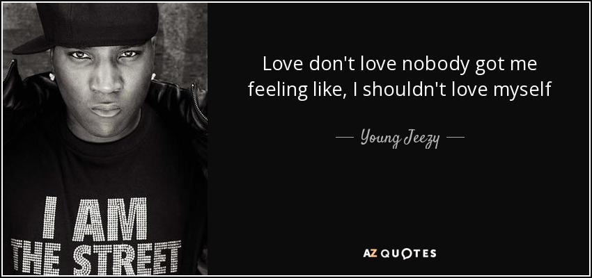 Love don't love nobody got me feeling like, I shouldn't love myself - Young Jeezy