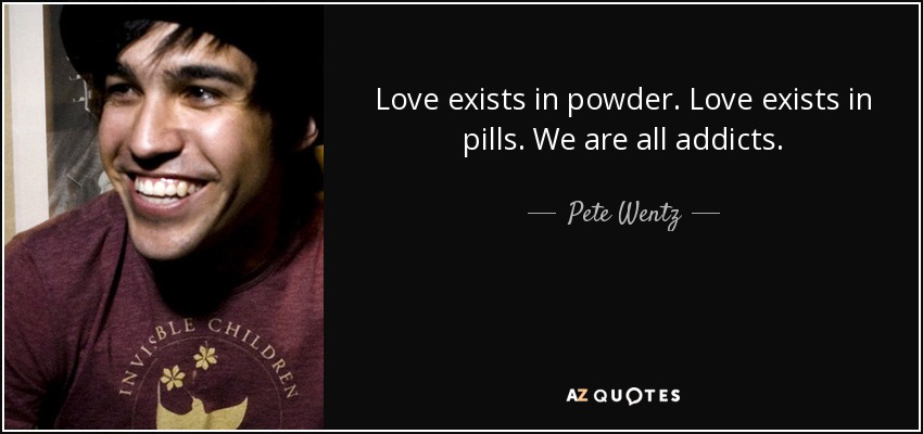 Love exists in powder. Love exists in pills. We are all addicts. - Pete Wentz