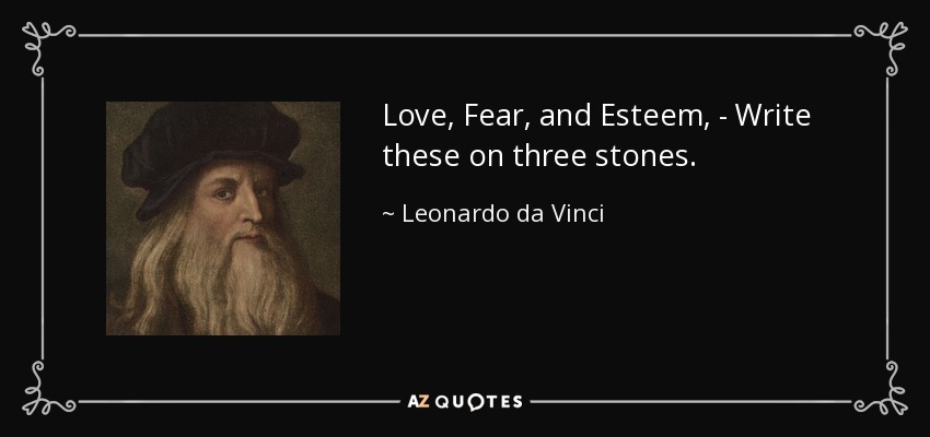 Love, Fear, and Esteem, - Write these on three stones. - Leonardo da Vinci