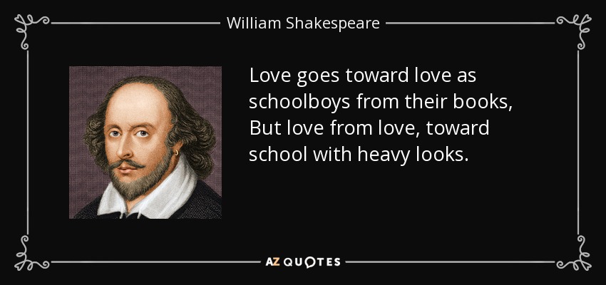 Love goes toward love as schoolboys from their books, But love from love, toward school with heavy looks. - William Shakespeare