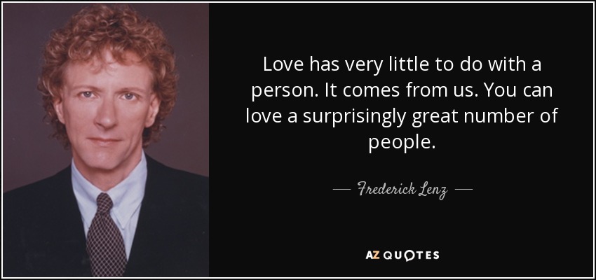 Love has very little to do with a person. It comes from us. You can love a surprisingly great number of people. - Frederick Lenz