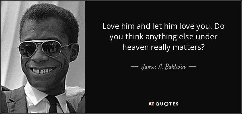Love him and let him love you. Do you think anything else under heaven really matters? - James A. Baldwin