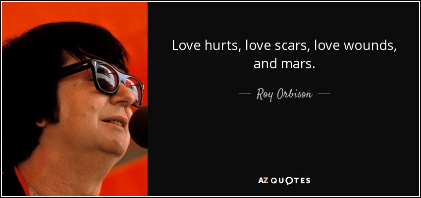 Love hurts, love scars, love wounds, and mars. - Roy Orbison