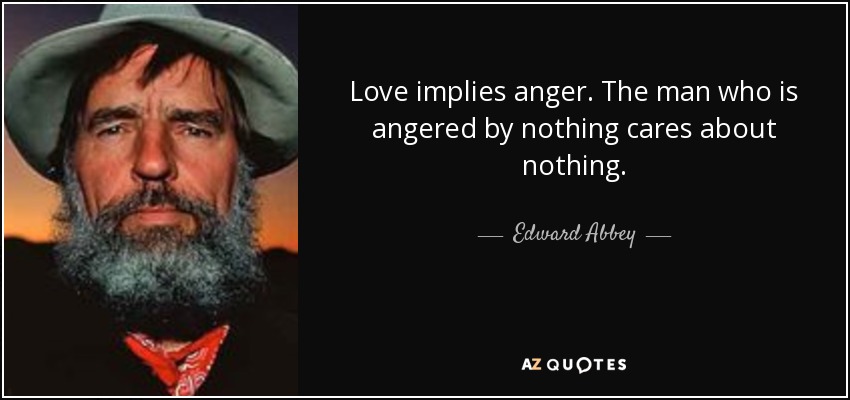 Love implies anger. The man who is angered by nothing cares about nothing. - Edward Abbey