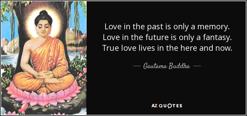 Love in the past is only a memory. Love in the future is only a fantasy. True love lives in the here and now. - Gautama Buddha