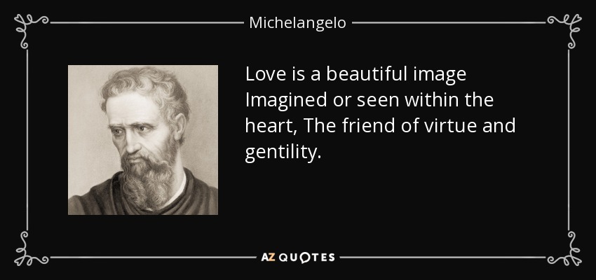 Love is a beautiful image Imagined or seen within the heart, The friend of virtue and gentility. - Michelangelo