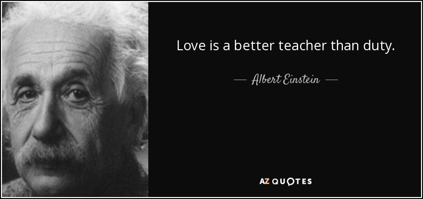 Love is a better teacher than duty. - Albert Einstein