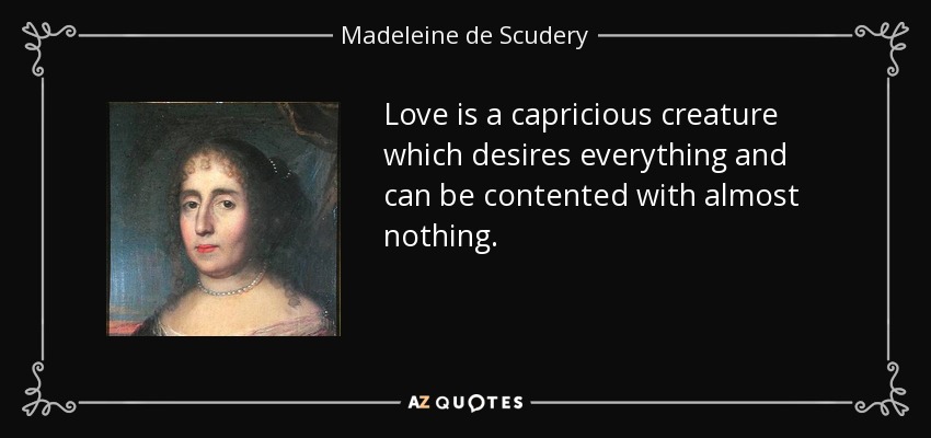 Love is a capricious creature which desires everything and can be contented with almost nothing. - Madeleine de Scudery