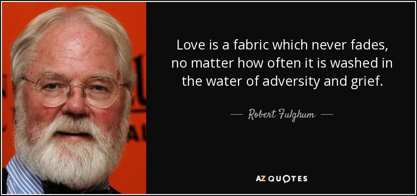 Love is a fabric which never fades, no matter how often it is washed in the water of adversity and grief. - Robert Fulghum