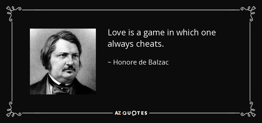 Love is a game in which one always cheats. - Honore de Balzac