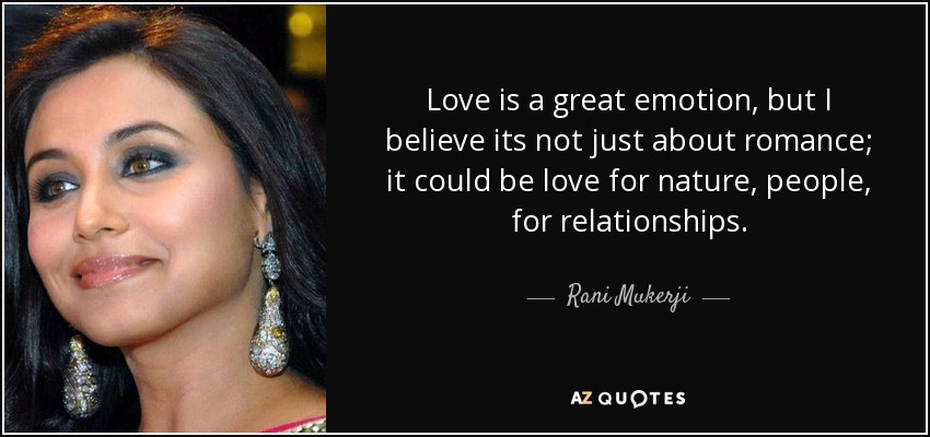 Love is a great emotion, but I believe its not just about romance; it could be love for nature, people, for relationships. - Rani Mukerji