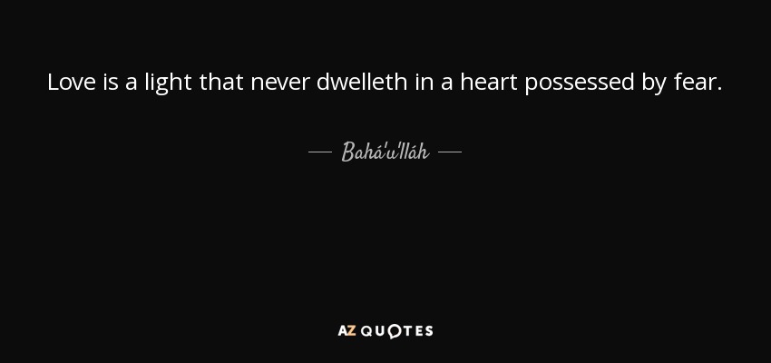 Love is a light that never dwelleth in a heart possessed by fear. - Bahá'u'lláh