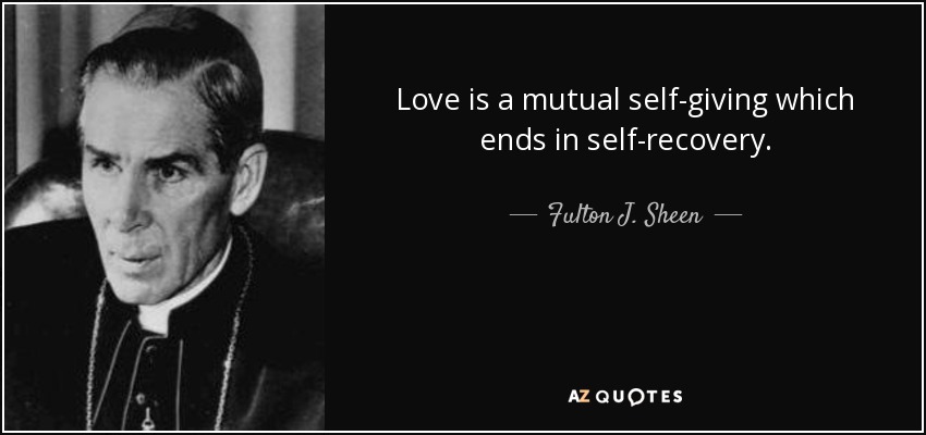 Love is a mutual self-giving which ends in self-recovery. - Fulton J. Sheen