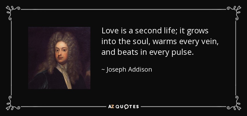 Love is a second life; it grows into the soul, warms every vein, and beats in every pulse. - Joseph Addison