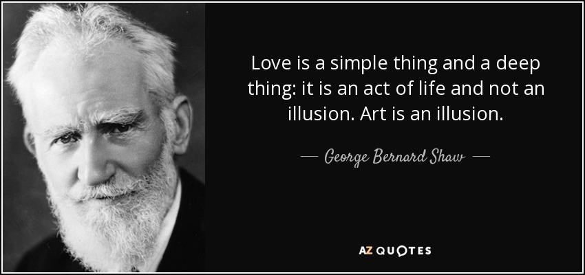 Love is a simple thing and a deep thing: it is an act of life and not an illusion. Art is an illusion. - George Bernard Shaw