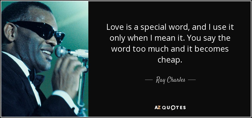Love is a special word, and I use it only when I mean it. You say the word too much and it becomes cheap. - Ray Charles