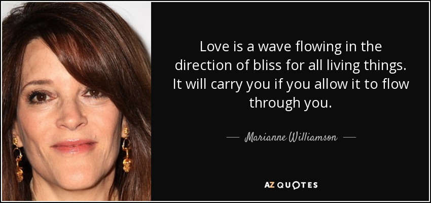 Love is a wave flowing in the direction of bliss for all living things. It will carry you if you allow it to flow through you. - Marianne Williamson