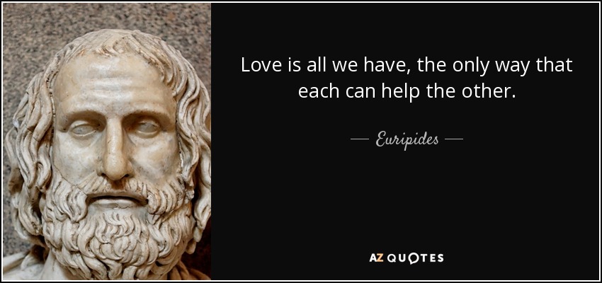 Love is all we have, the only way that each can help the other. - Euripides