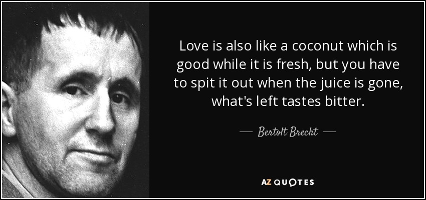 Love is also like a coconut which is good while it is fresh, but you have to spit it out when the juice is gone, what's left tastes bitter. - Bertolt Brecht