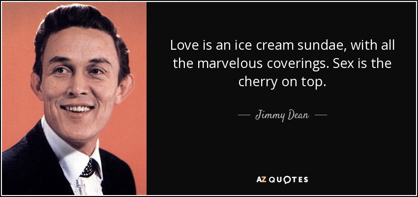 Love is an ice cream sundae, with all the marvelous coverings. Sex is the cherry on top. - Jimmy Dean