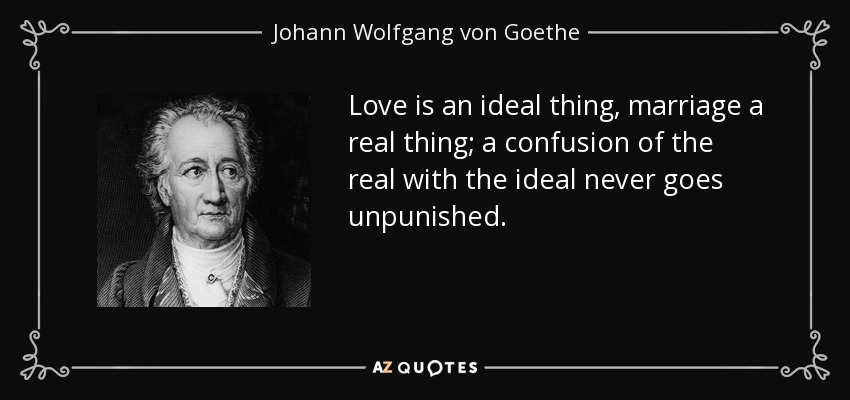 Love is an ideal thing, marriage a real thing; a confusion of the real with the ideal never goes unpunished. - Johann Wolfgang von Goethe