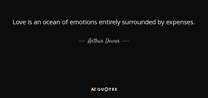 Love is an ocean of emotions entirely surrounded by expenses. - Arthur Dewar, Lord Dewar