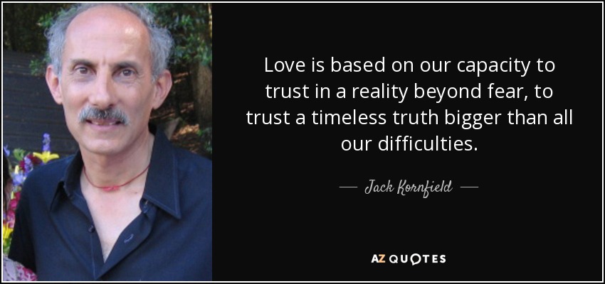 Love is based on our capacity to trust in a reality beyond fear, to trust a timeless truth bigger than all our difficulties. - Jack Kornfield