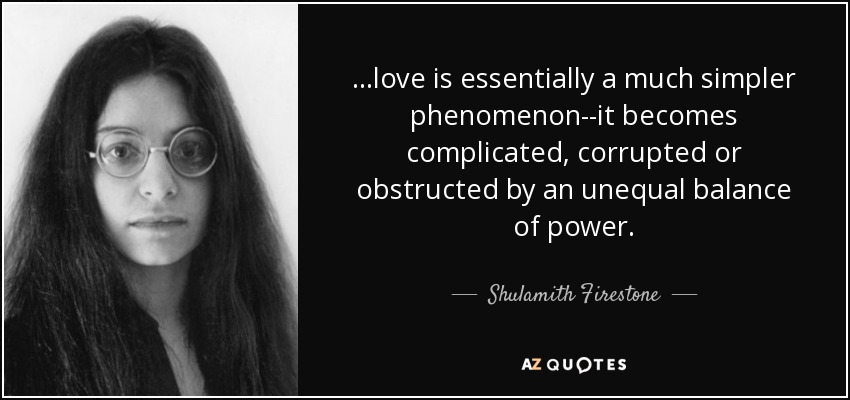 ...love is essentially a much simpler phenomenon--it becomes complicated, corrupted or obstructed by an unequal balance of power. - Shulamith Firestone