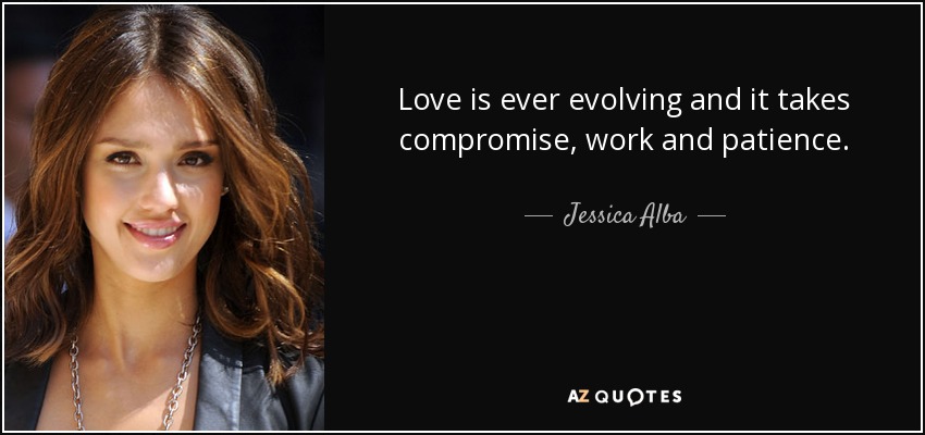 Love is ever evolving and it takes compromise, work and patience. - Jessica Alba